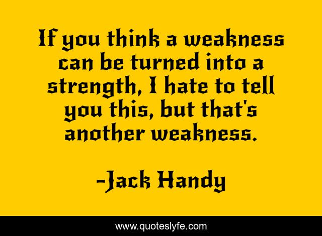 If you think a weakness can be turned into a strength, I hate to tell you this, but that's another weakness.