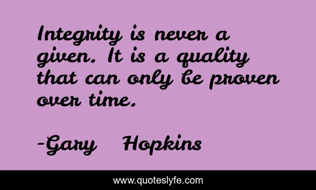 Integrity is never a given. It is a quality that can only be proven over time.