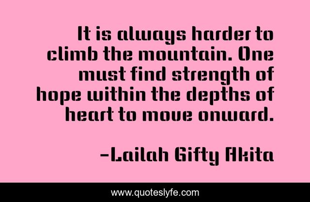 It is always harder to climb the mountain. One must find strength of hope within the depths of heart to move onward.
