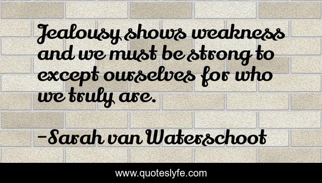 Jealousy shows weakness and we must be strong to except ourselves for who we truly are.