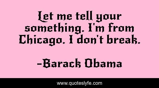 Let me tell your something. I'm from Chicago. I don't break.