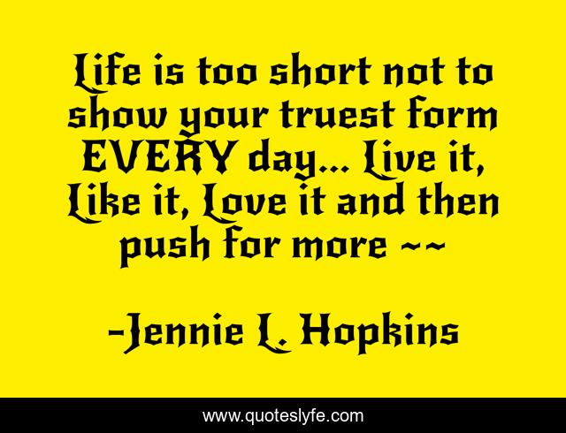 Life is too short not to show your truest form EVERY day... Live it, Like it, Love it and then push for more ~~