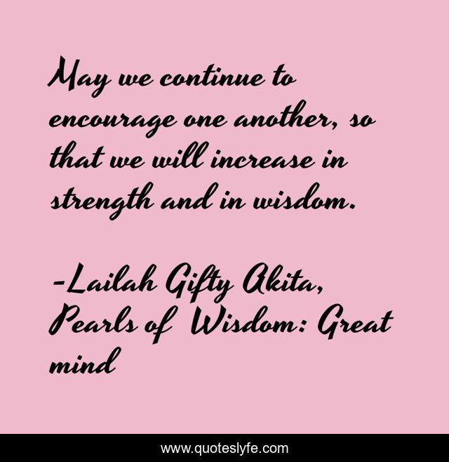 May we continue to encourage one another, so that we will increase in strength and in wisdom.