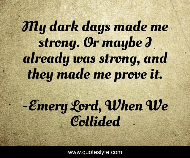 My dark days made me strong. Or maybe I already was strong, and they made me prove it.