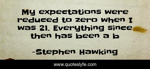My expectations were reduced to zero when I was 21. Everything since then has been a b