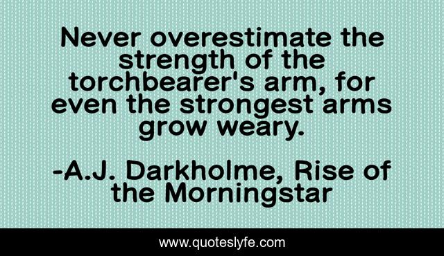Never overestimate the strength of the torchbearer's arm, for even the strongest arms grow weary.