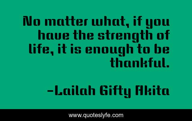 No matter what, if you have the strength of life, it is enough to be thankful.