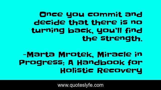 Once you commit and decide that there is no turning back, you’ll find the strength.