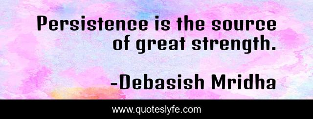 Persistence is the source of great strength.