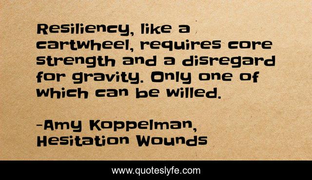 Resiliency, like a cartwheel, requires core strength and a disregard for gravity. Only one of which can be willed.