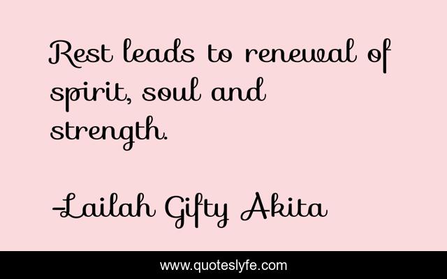 Rest leads to renewal of spirit, soul and strength.