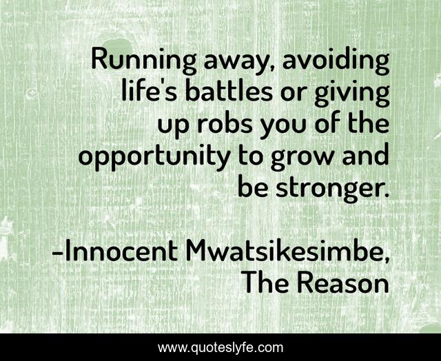 Running away, avoiding life's battles or giving up robs you of the opportunity to grow and be stronger.