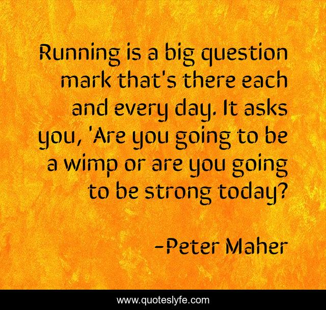 Running is a big question mark that's there each and every day. It asks you, 'Are you going to be a wimp or are you going to be strong today?