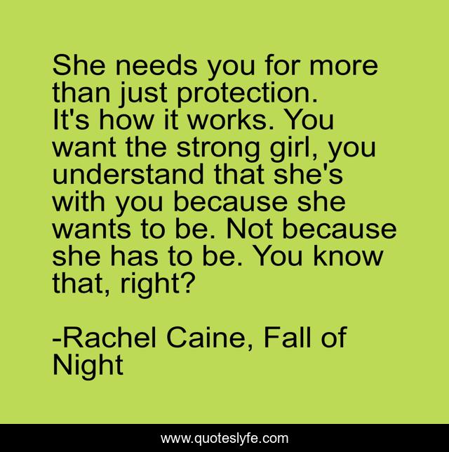 She needs you for more than just protection. It's how it works. You want the strong girl, you understand that she's with you because she wants to be. Not because she has to be. You know that, right?