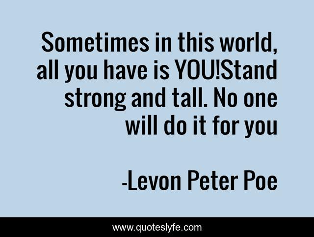 Sometimes in this world, all you have is YOU!Stand strong and tall. No one will do it for you