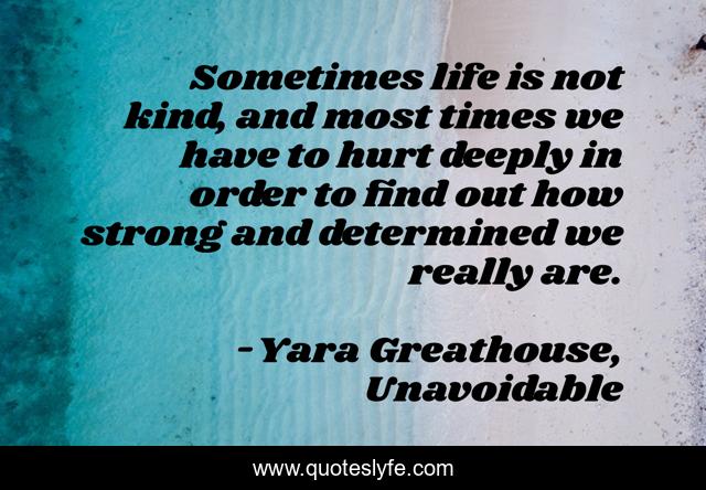 Sometimes life is not kind, and most times we have to hurt deeply in order to find out how strong and determined we really are.