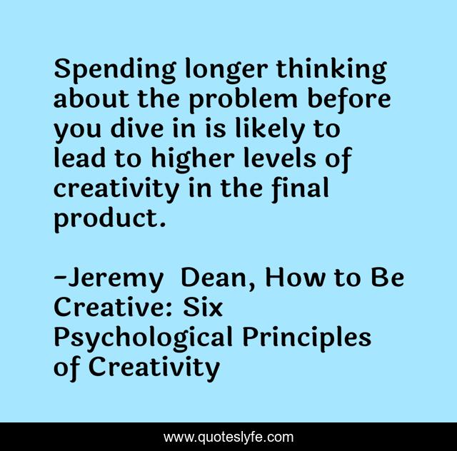 Spending longer thinking about the problem before you dive in is likely to lead to higher levels of creativity in the final product.