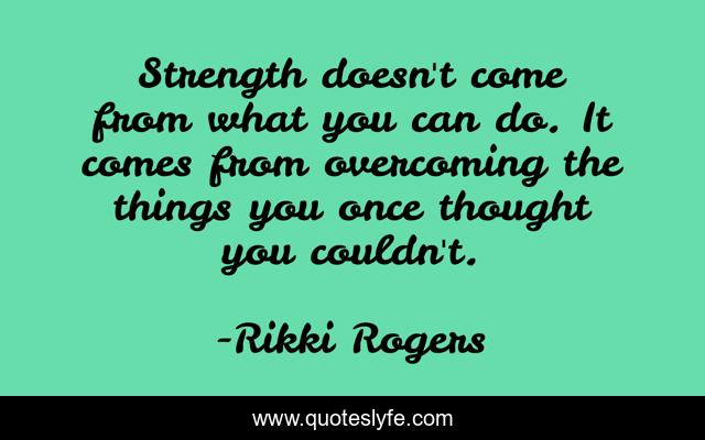 Strength doesn't come from what you can do. It comes from overcoming the things you once thought you couldn't.