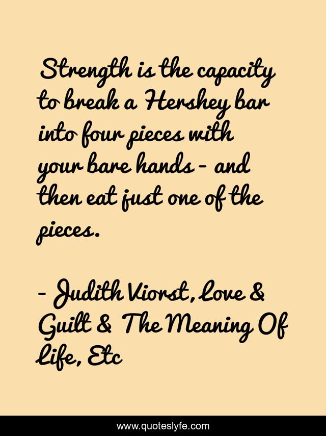 Strength Is The Capacity To Break A Hershey Bar Into Four Pieces With Quote By Judith Viorst Love Guilt The Meaning Of Life Etc Quoteslyfe