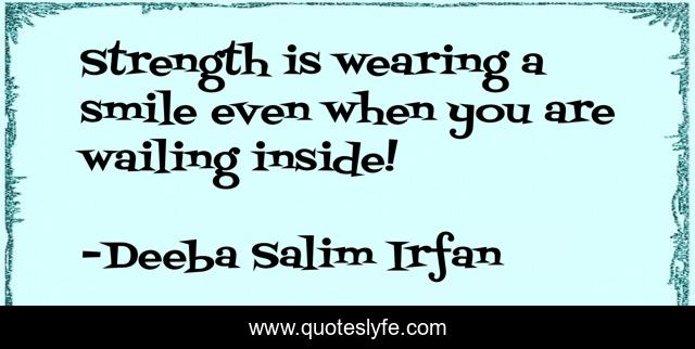 Strength is wearing a smile even when you are wailing inside!