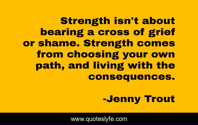 Strength isn't about bearing a cross of grief or shame. Strength comes from choosing your own path, and living with the consequences.