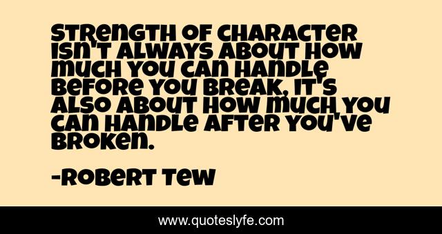 Strength of character isn't always about how much you can handle before you break, it's also about how much you can handle after you've broken.