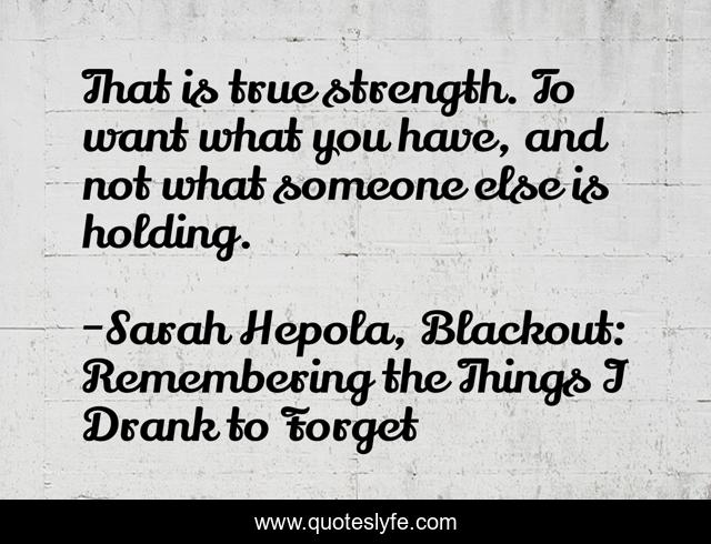 That is true strength. To want what you have, and not what someone else is holding.