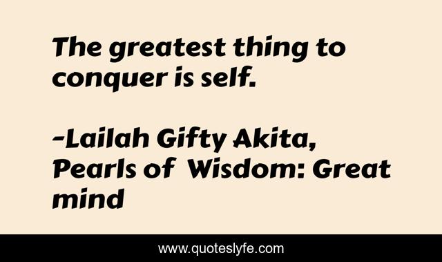 The greatest thing to conquer is self.