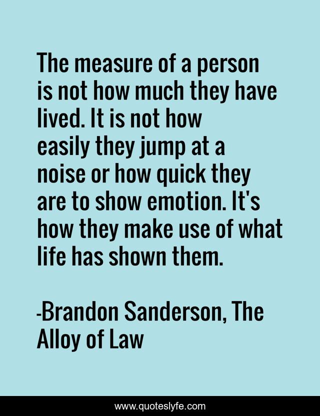 The measure of a person is not how much they have lived. It is not how easily they jump at a noise or how quick they are to show emotion. It's how they make use of what life has shown them.