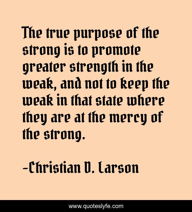 The true purpose of the strong is to promote greater strength in the weak, and not to keep the weak in that state where they are at the mercy of the strong.
