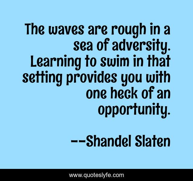The waves are rough in a sea of adversity. Learning to swim in that setting provides you with one heck of an opportunity.