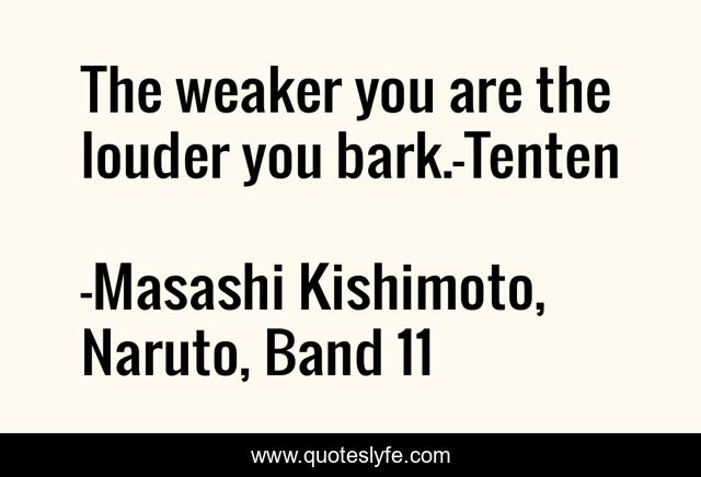The weaker you are the louder you bark.-Tenten