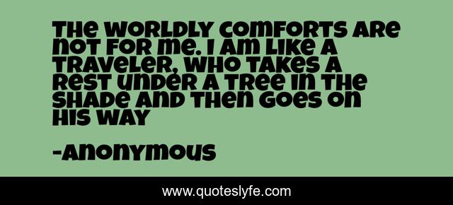 The worldly comforts are not for me. I am like a traveler, who takes a rest under a tree in the shade and then goes on his way