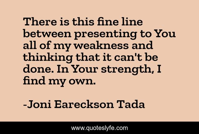 There is this fine line between presenting to You all of my weakness and thinking that it can't be done. In Your strength, I find my own.