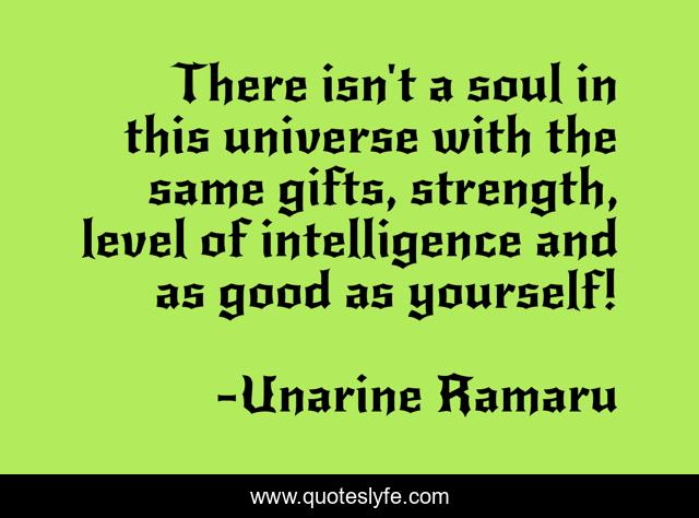 There isn't a soul in this universe with the same gifts, strength, level of intelligence and as good as yourself!