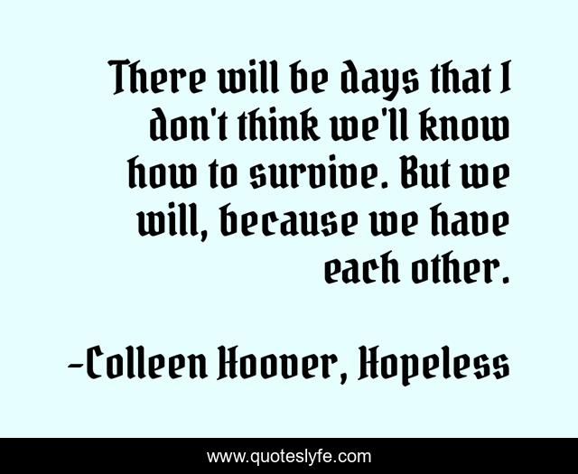 There will be days that I don't think we'll know how to survive. But we will, because we have each other.