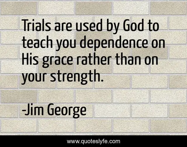 Trials are used by God to teach you dependence on His grace rather than on your strength.