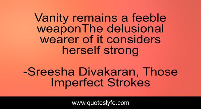 Vanity remains a feeble weaponThe delusional wearer of it considers herself strong