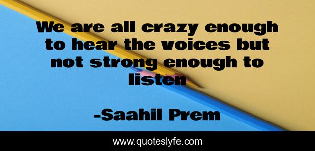 We are all crazy enough to hear the voices but not strong enough to listen