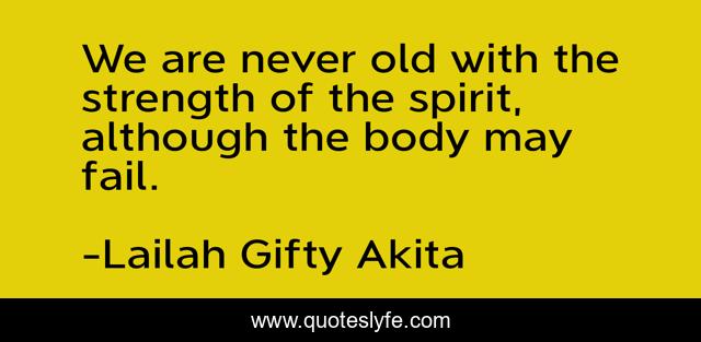 We are never old with the strength of the spirit, although the body may fail.