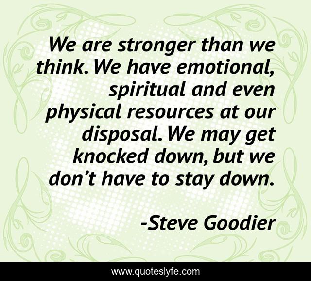 We are stronger than we think. We have emotional, spiritual and even physical resources at our disposal. We may get knocked down, but we don’t have to stay down.