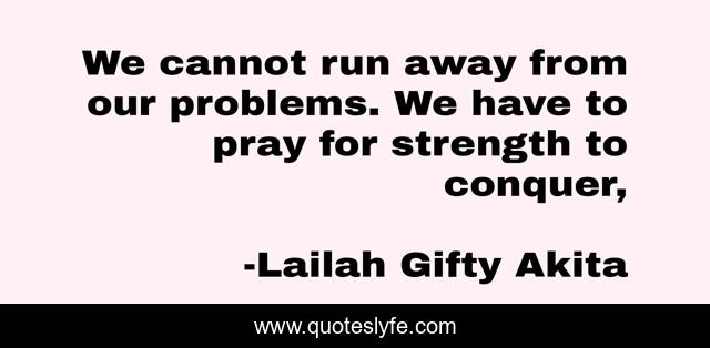 We cannot run away from our problems. We have to pray for strength to conquer, 