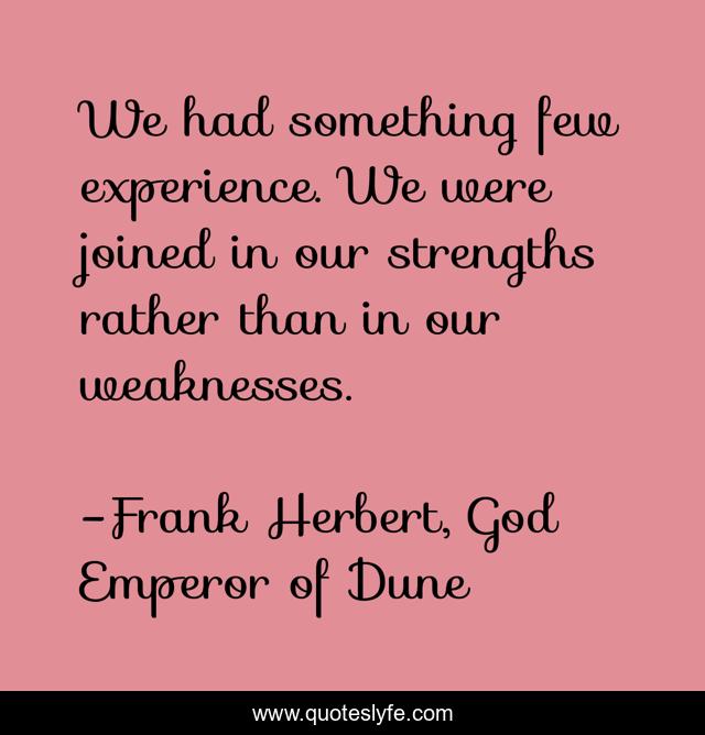 We had something few experience. We were joined in our strengths rather than in our weaknesses.