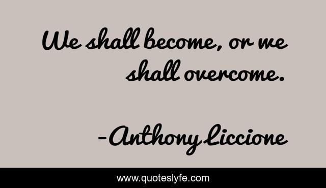 We shall become, or we shall overcome.