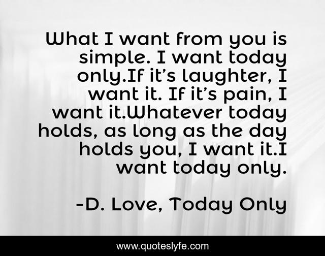 What I want from you is simple. I want today only.If it’s laughter, I want it. If it’s pain, I want it.Whatever today holds, as long as the day holds you, I want it.I want today only.