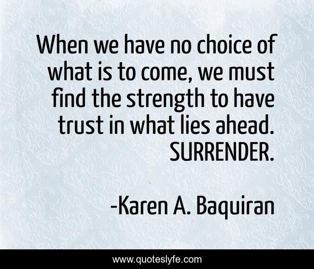 When we have no choice of what is to come, we must find the strength to have trust in what lies ahead. SURRENDER.