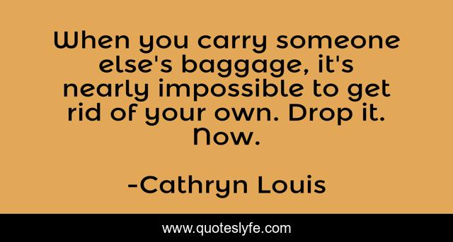When you carry someone else's baggage, it's nearly impossible to get rid of your own. Drop it. Now.