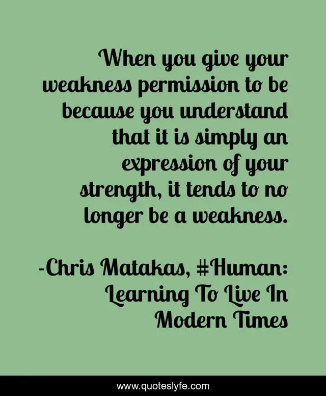 When you give your weakness permission to be because you understand that it is simply an expression of your strength, it tends to no longer be a weakness.