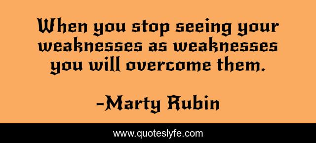 When you stop seeing your weaknesses as weaknesses you will overcome them.