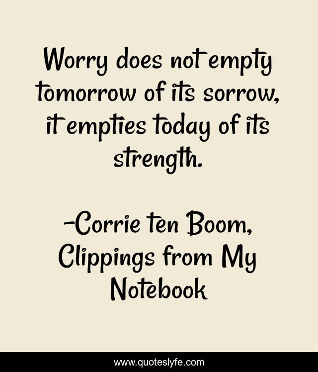 Worry does not empty tomorrow of its sorrow, it empties today of its strength.